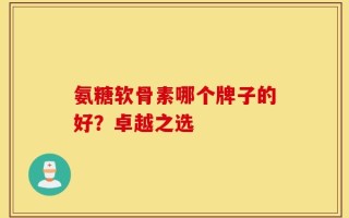 氨糖软骨素哪个牌子的好？卓越之选