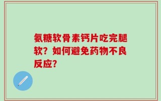 氨糖软骨素钙片吃完腿软？如何避免药物不良反应？
