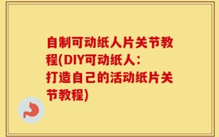 自制可动纸人片关节教程(DIY可动纸人：打造自己的活动纸片关节教程)