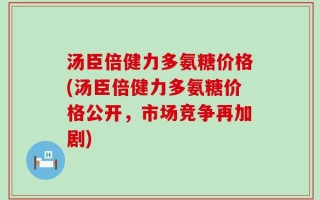 汤臣倍健力多氨糖价格(汤臣倍健力多氨糖价格公开，市场竞争再加剧)