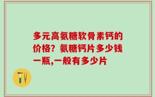多元高氨糖软骨素钙的价格？氨糖钙片多少钱一瓶,一般有多少片