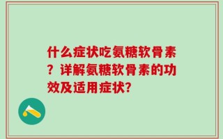 什么症状吃氨糖软骨素？详解氨糖软骨素的功效及适用症状？