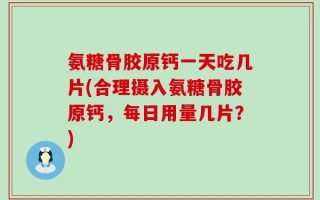 氨糖骨胶原钙一天吃几片(合理摄入氨糖骨胶原钙，每日用量几片？)