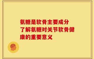氨糖是软骨主要成分 了解氨糖对关节软骨健康的重要意义