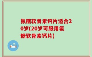 氨糖软骨素钙片适合20岁(20岁可服用氨糖软骨素钙片)