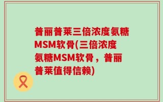 普丽普莱三倍浓度氨糖MSM软骨(三倍浓度氨糖MSM软骨，普丽普莱值得信赖)