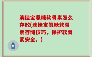 澳佳宝氨糖软骨素怎么存放(澳佳宝氨糖软骨素存储技巧，保护软骨素安全。)