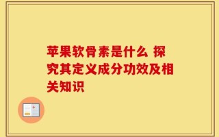 苹果软骨素是什么 探究其定义成分功效及相关知识