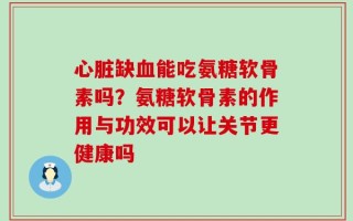 心脏缺血能吃氨糖软骨素吗？氨糖软骨素的作用与功效可以让关节更健康吗