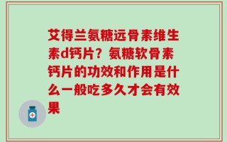 艾得兰氨糖远骨素维生素d钙片？氨糖软骨素钙片的功效和作用是什么一般吃多久才会有效果