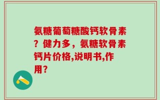 氨糖葡萄糖酸钙软骨素？健力多，氨糖软骨素钙片价格,说明书,作用？