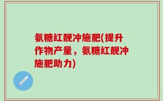 氨糖红靓冲施肥(提升作物产量，氨糖红靓冲施肥助力)