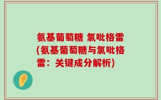 氨基葡萄糖 氯吡格雷(氨基葡萄糖与氯吡格雷：关键成分解析)
