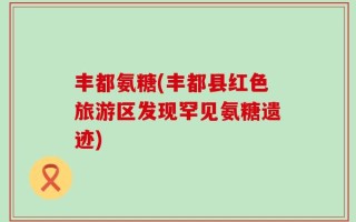 丰都氨糖(丰都县红色旅游区发现罕见氨糖遗迹)