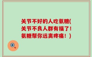关节不好的人吃氨糖(关节不良人群有福了！氨糖帮你远离疼痛！)