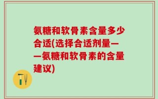 氨糖和软骨素含量多少合适(选择合适剂量——氨糖和软骨素的含量建议)