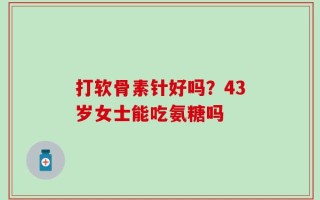打软骨素针好吗？43岁女士能吃氨糖吗