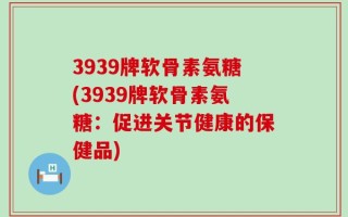 3939牌软骨素氨糖(3939牌软骨素氨糖：促进关节健康的保健品)