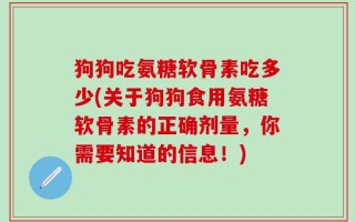 狗狗吃氨糖软骨素吃多少(关于狗狗食用氨糖软骨素的正确剂量，你需要知道的信息！)