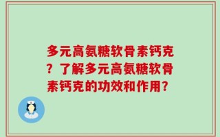 多元高氨糖软骨素钙克？了解多元高氨糖软骨素钙克的功效和作用？