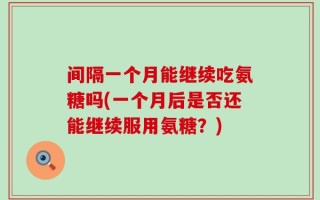 间隔一个月能继续吃氨糖吗(一个月后是否还能继续服用氨糖？)