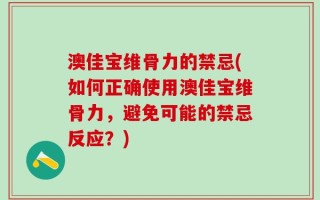 澳佳宝维骨力的禁忌(如何正确使用澳佳宝维骨力，避免可能的禁忌反应？)