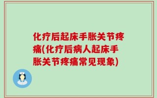 化疗后起床手胀关节疼痛(化疗后病人起床手胀关节疼痛常见现象)