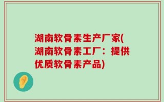 湖南软骨素生产厂家(湖南软骨素工厂：提供优质软骨素产品)