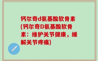 钙尔奇d氨基酸软骨素(钙尔奇D氨基酸软骨素：维护关节健康，缓解关节疼痛)