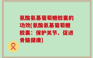 氨酸氨基葡萄糖胶囊的功效(氨酸氨基葡萄糖胶囊：保护关节、促进骨骼健康)