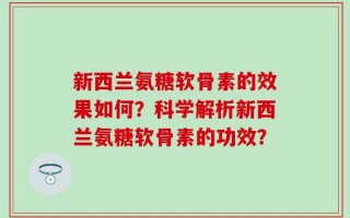 新西兰氨糖软骨素的效果如何？科学解析新西兰氨糖软骨素的功效？