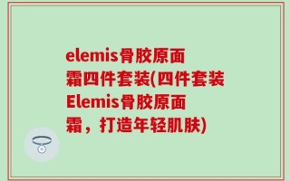 elemis骨胶原面霜四件套装(四件套装Elemis骨胶原面霜，打造年轻肌肤)