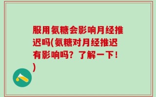 服用氨糖会影响月经推迟吗(氨糖对月经推迟有影响吗？了解一下！)