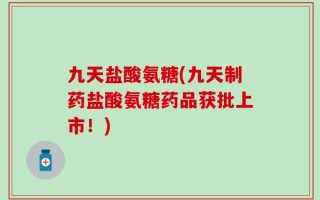 九天盐酸氨糖(九天制药盐酸氨糖药品获批上市！)