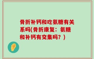 骨折补钙和吃氨糖有关系吗(骨折康复：氨糖和补钙有交集吗？)
