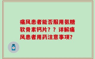 痛风患者能否服用氨糖软骨素钙片？？详解痛风患者用药注意事项？