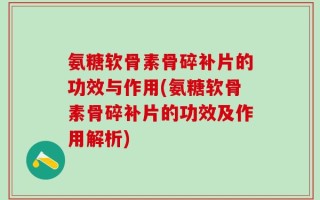 氨糖软骨素骨碎补片的功效与作用(氨糖软骨素骨碎补片的功效及作用解析)
