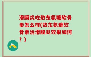 滑膜炎吃敖东氨糖软骨素怎么样(敖东氨糖软骨素治滑膜炎效果如何？)