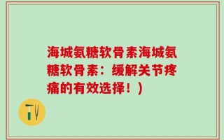 海城氨糖软骨素海城氨糖软骨素：缓解关节疼痛的有效选择！)