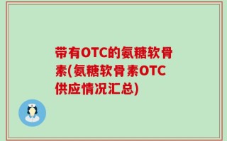 带有OTC的氨糖软骨素(氨糖软骨素OTC供应情况汇总)