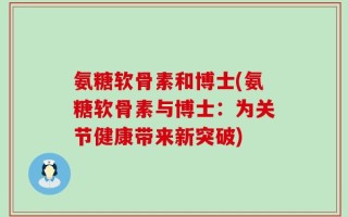 氨糖软骨素和博士(氨糖软骨素与博士：为关节健康带来新突破)