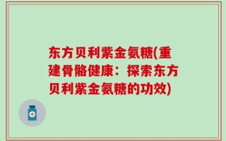 东方贝利紫金氨糖(重建骨骼健康：探索东方贝利紫金氨糖的功效)