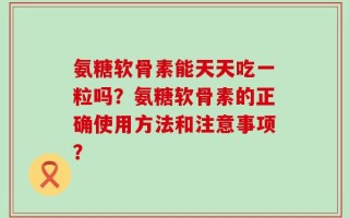 氨糖软骨素能天天吃一粒吗？氨糖软骨素的正确使用方法和注意事项？