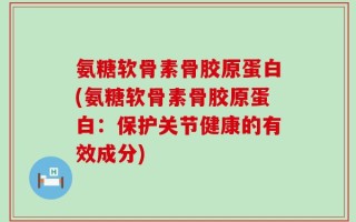 氨糖软骨素骨胶原蛋白(氨糖软骨素骨胶原蛋白：保护关节健康的有效成分)