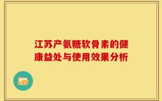 江苏产氨糖软骨素的健康益处与使用效果分析