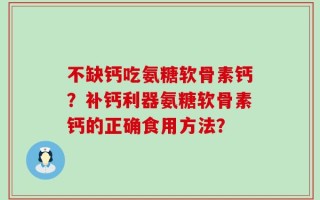 不缺钙吃氨糖软骨素钙？补钙利器氨糖软骨素钙的正确食用方法？