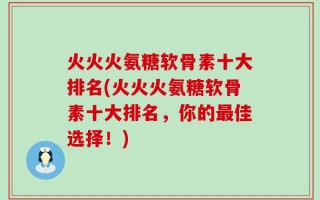 火火火氨糖软骨素十大排名(火火火氨糖软骨素十大排名，你的最佳选择！)