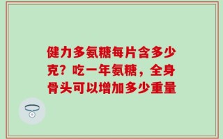 健力多氨糖每片含多少克？吃一年氨糖，全身骨头可以增加多少重量