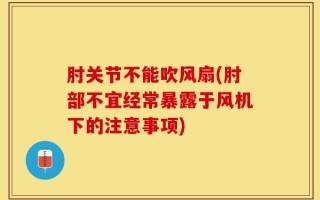 肘关节不能吹风扇(肘部不宜经常暴露于风机下的注意事项)