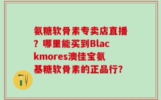 氨糖软骨素专卖店直播？哪里能买到Blackmores澳佳宝氨基糖软骨素的正品行？